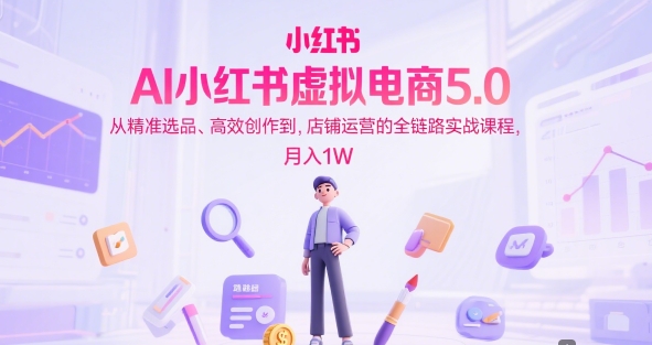 AI小红书虚拟电商5.0，从精准选品、高效创作到，店铺运营的全链路实战课程，月入1W白米粥资源网-汇集全网副业资源白米粥资源网