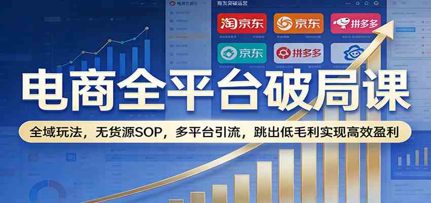 电商全平台破局课：全域玩法，无货源SOP，多平台引流，跳出低毛利实现高效盈利白米粥资源网-汇集全网副业资源白米粥资源网