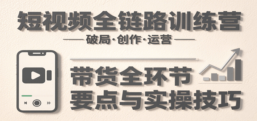 短视频全链路训练营：含破局、创作、运营、带货等多方面，详解各环节要点与实操技巧白米粥资源网-汇集全网副业资源白米粥资源网