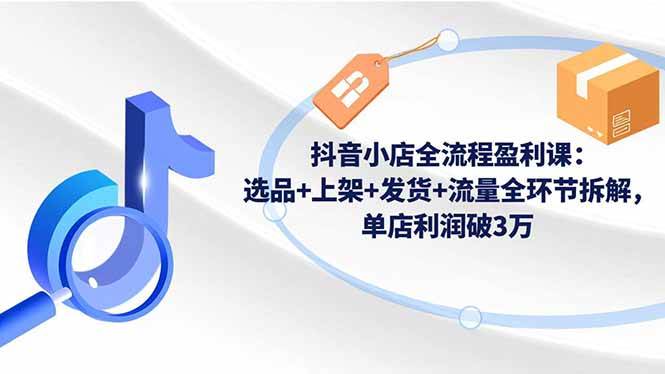 （16593期）抖音小店全流程盈利课：选品+上架+发货+流量全环节拆解，单店利润破3万白米粥资源网-汇集全网副业资源白米粥资源网
