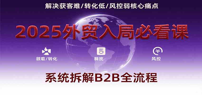 2025外贸入局必看课，系统拆解B2B全流程，解决获客难、转化低、风控弱等核心痛点白米粥资源网-汇集全网副业资源白米粥资源网