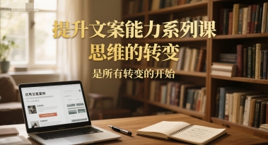提升文案能力系列课，思维的转变，是所有转变的开始白米粥资源网-汇集全网副业资源白米粥资源网