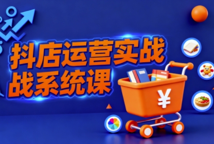 抖音小店全流程实操课,助创业者商家系统掌握抖店运营精髓白米粥资源网-汇集全网副业资源白米粥资源网