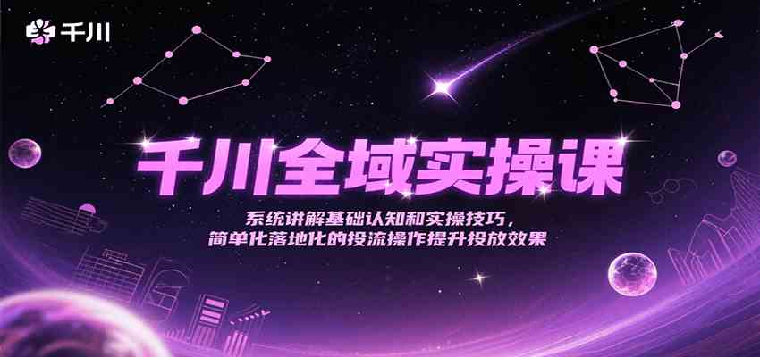 千川全域实操课，系统讲解基础认知和实操技巧，简单化落地化的投流操作提升投放效果白米粥资源网-汇集全网副业资源白米粥资源网