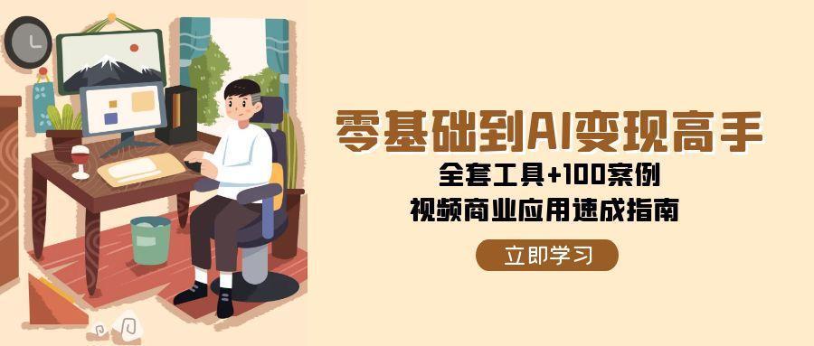 零基础到AI变现高手，全套工具+100案例，视频商业应用速成指南白米粥资源网-汇集全网副业资源白米粥资源网