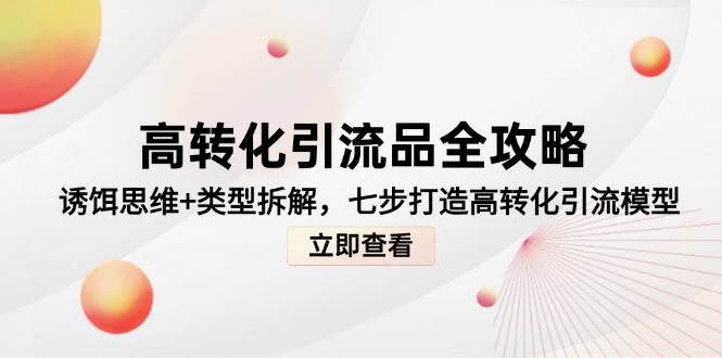 高转化引流品全攻略，诱饵思维+类型拆解，七步打造高转化引流模型白米粥资源网-汇集全网副业资源白米粥资源网