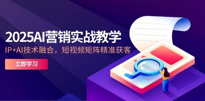 2025AI营销实战教学，IP+AI技术融合，短视频矩阵精准获客白米粥资源网-汇集全网副业资源白米粥资源网