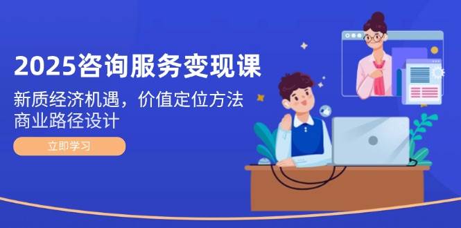 2025咨询服务变现课：新质经济机遇，价值定位方法，商业路径设计白米粥资源网-汇集全网副业资源白米粥资源网