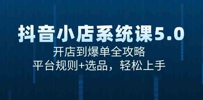 抖音小店系统课5.0，开店到爆单全攻略，平台规则+选品，轻松上手白米粥资源网-汇集全网副业资源白米粥资源网