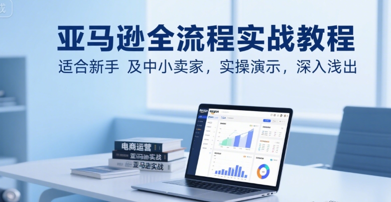 亚马逊全流程实战教程，适合新手及中小卖家，实操演示，深入浅出白米粥资源网-汇集全网副业资源白米粥资源网