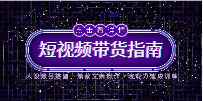 2025短视频带货指南，人设账号搭建，爆款文案创作，表现力速成训练白米粥资源网-汇集全网副业资源白米粥资源网