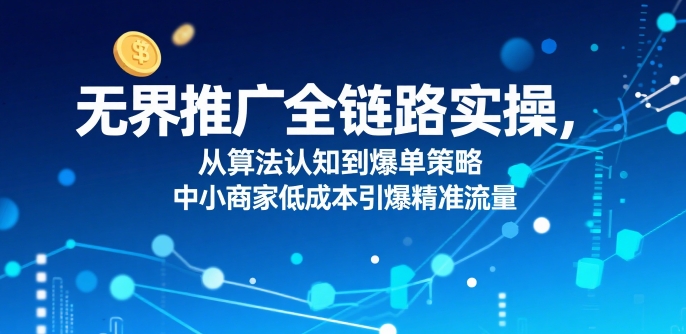 无界推广全链路实操，从算法认知到爆单策略，中小商家低成本引爆精准流量白米粥资源网-汇集全网副业资源白米粥资源网