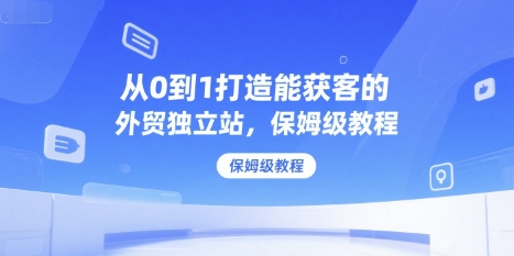 从0到1打造能获客的外贸独立站，保姆级教程白米粥资源网-汇集全网副业资源白米粥资源网