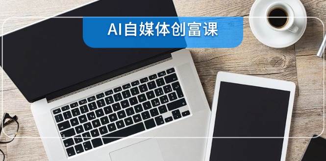 AI自媒体创富课，账号准备到直播带货，零基础22项技能速成白米粥资源网-汇集全网副业资源白米粥资源网