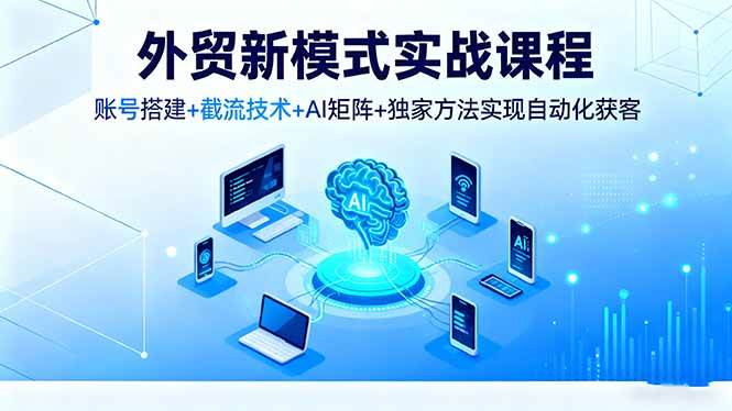 (16363期)外贸新模式实战课程,账号搭建+截流技术+AI矩阵+独家方法实现自动化获客白米粥资源网-汇集全网副业资源白米粥资源网