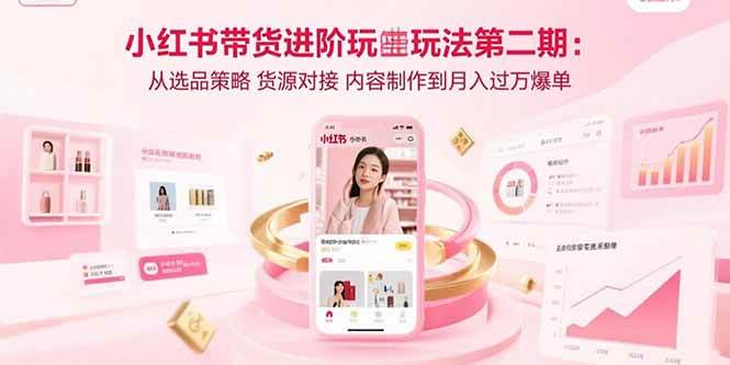（15719期）小红书带货进阶玩法第二期：从选品策略 货源对接 内容制作到月入过万爆单白米粥资源网-汇集全网副业资源白米粥资源网