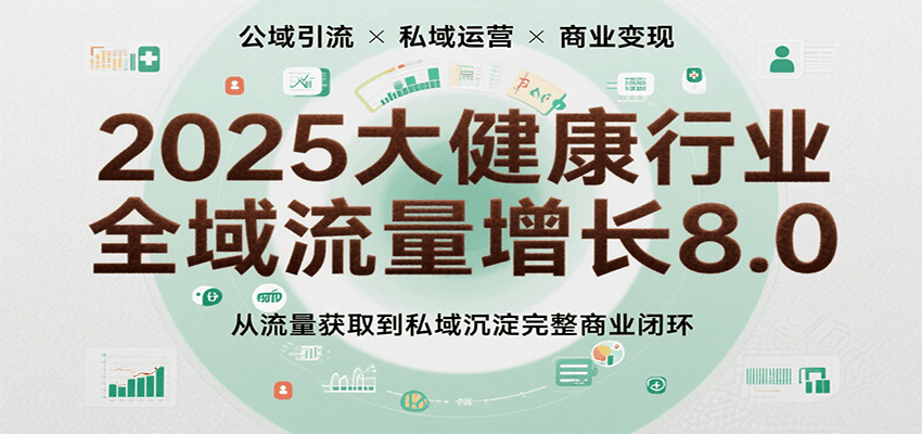 2025大健康行业全域流量增长8.0，从流量获取到私域沉淀完整商业闭环白米粥资源网-汇集全网副业资源白米粥资源网