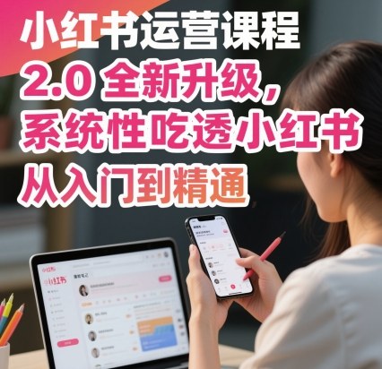 小红书运营课程2.0全新升级，从入门到精通，系统性吃透小红书白米粥资源网-汇集全网副业资源白米粥资源网