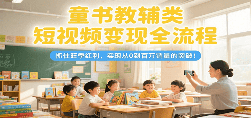 童书教辅类短视频变现全流程，抓住旺季红利，实现从0到百万销量的突破！白米粥资源网-汇集全网副业资源白米粥资源网