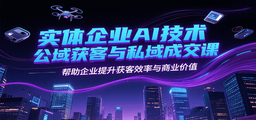 实体企业AI技术公域获客与私域成交课，帮助企业提升获客效率与商业价值白米粥资源网-汇集全网副业资源白米粥资源网