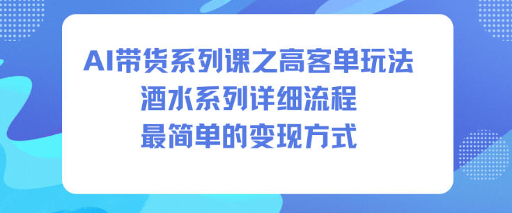 AI带货系列课之高客单玩法，酒水系列，详细流程，最简单的变现方式白米粥资源网-汇集全网副业资源白米粥资源网