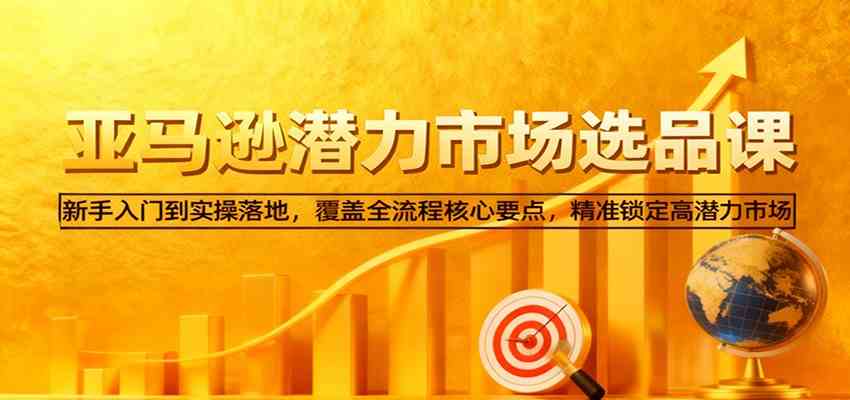 亚马逊从0到1选品课,新手入门到实操落地,覆盖全流程核心要点,精准锁定高潜力市场白米粥资源网-汇集全网副业资源白米粥资源网