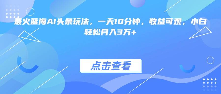 （15113期）最火蓝海AI头条玩法，一天10分钟，收益可观，小白轻松月入3万+白米粥资源网-汇集全网副业资源白米粥资源网