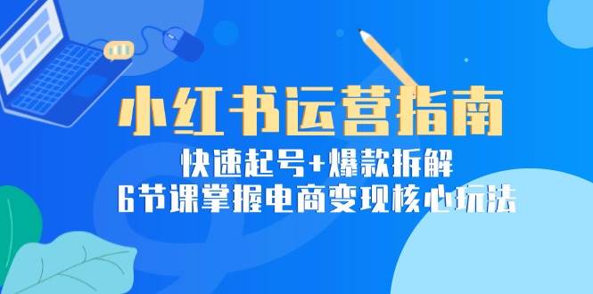 小红书运营指南：快速起号+爆款拆解，6节课掌握电商变现核心玩法白米粥资源网-汇集全网副业资源白米粥资源网