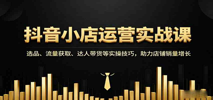 抖音小店运营实战课：选品、流量获取、达人带货等实操技巧，助力店铺销量增长白米粥资源网-汇集全网副业资源白米粥资源网