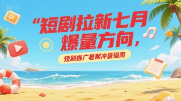 短剧拉新七月爆量方向，短剧推广暑期冲量指南白米粥资源网-汇集全网副业资源白米粥资源网