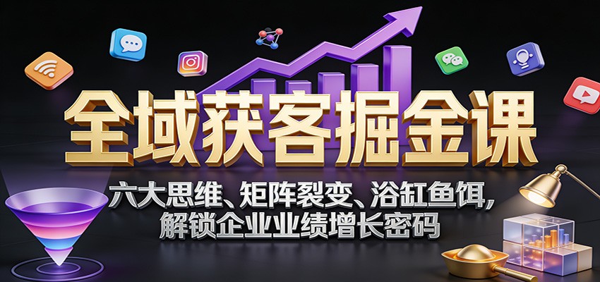 全域获客掘金课：六大思维、矩阵裂变、浴缸鱼饵，解锁企业业绩增长密码白米粥资源网-汇集全网副业资源白米粥资源网