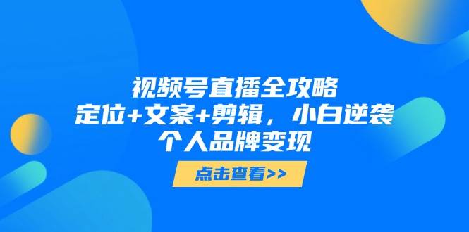视频号直播全攻略，定位+文案+剪辑，小白逆袭个人品牌变现白米粥资源网-汇集全网副业资源白米粥资源网