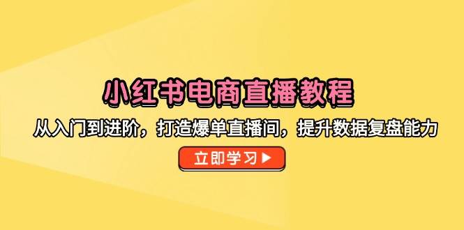（14873期）小红书电商直播教程，从入门到进阶，打造爆单直播间，提升数据复盘能力白米粥资源网-汇集全网副业资源白米粥资源网