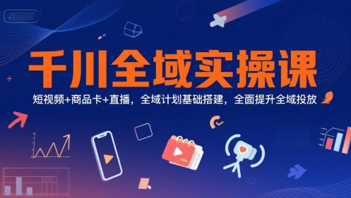 千川全域实操课，短视频+商品卡+直播，全域计划基础搭建，全面提升全域投放白米粥资源网-汇集全网副业资源白米粥资源网