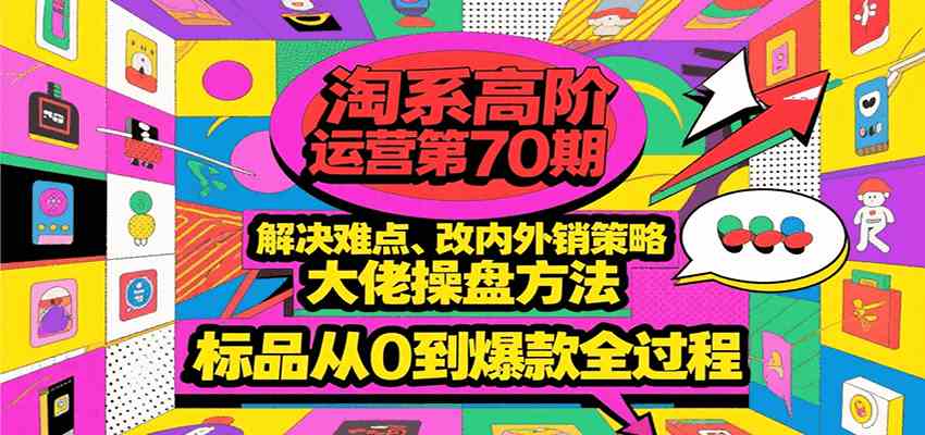 淘系高阶运营第70期，解决难点、改内外销策略，大佬操盘方法，标品从0到爆款全过程白米粥资源网-汇集全网副业资源白米粥资源网