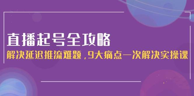 直播起号全攻略：解决延迟推流难题，9大痛点一次解决实操课白米粥资源网-汇集全网副业资源白米粥资源网