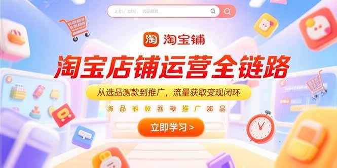 （15316期）淘宝店铺运营全链路，从选品测款到推广，流量获取变现闭环白米粥资源网-汇集全网副业资源白米粥资源网