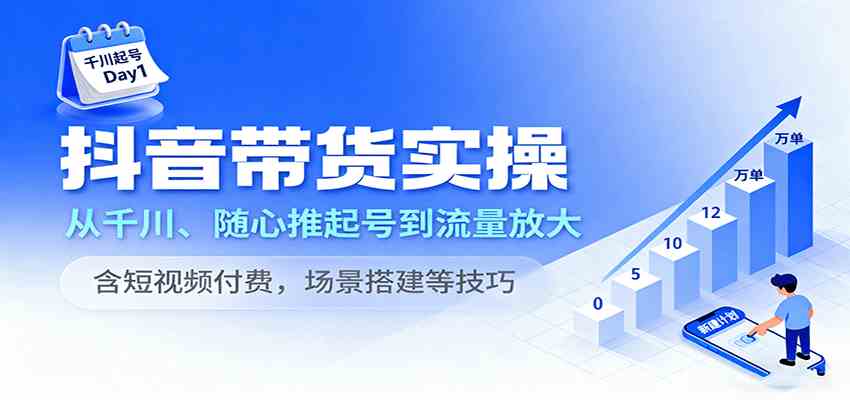 抖音带货实操，从千川、随心推起号到流量放大，含短视频付费，场景搭建等技巧白米粥资源网-汇集全网副业资源白米粥资源网