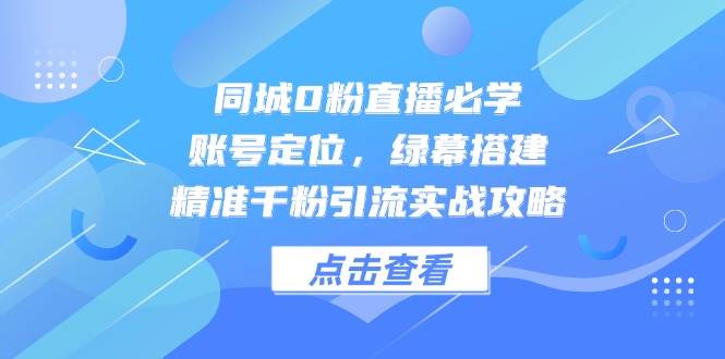 同城0粉直播必学，账号定位，绿幕搭建，精准千粉引流实战攻略白米粥资源网-汇集全网副业资源白米粥资源网