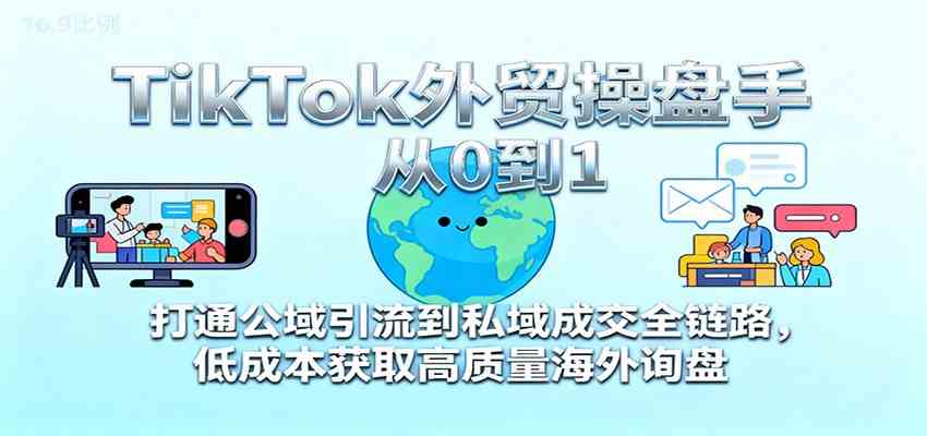 TikTok外贸操盘手从0到1，打通公域引流到私域成交全链路，低成本获取高质量海外询盘白米粥资源网-汇集全网副业资源白米粥资源网