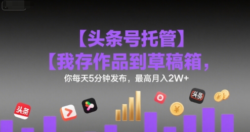 【头条号托管 】我存作品到草稿箱，你每天5分钟发布，最高月入2W+【揭秘】白米粥资源网-汇集全网副业资源白米粥资源网