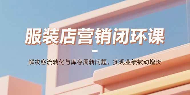 （15906期）服装店营销闭环课：解决客流转化与库存周转问题。实现业绩被动增长白米粥资源网-汇集全网副业资源白米粥资源网