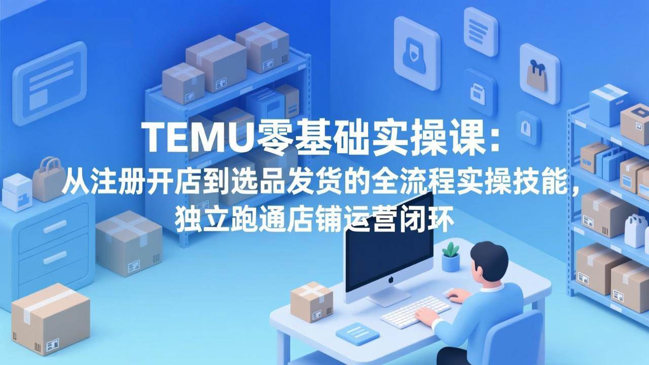 （17568期）TEMU零基础实操课：从注册开店到选品发货的全流程实操技能，独立跑通店铺运营闭环白米粥资源网-汇集全网副业资源白米粥资源网