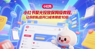 小红书聚光投放保姆级教程，让你的私信开口成本降低10倍白米粥资源网-汇集全网副业资源白米粥资源网