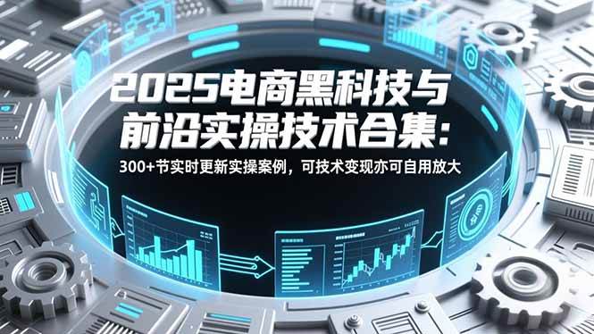 （16992期）2025电商黑科技与前沿实操技术合集：300+节实时更新实操案例，可技术变现亦可自用放大白米粥资源网-汇集全网副业资源白米粥资源网