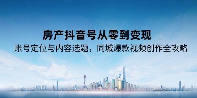 （15104期）房产抖音号从零到变现，账号定位与内容选题，同城爆款视频创作全攻略白米粥资源网-汇集全网副业资源白米粥资源网