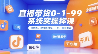 直播带货0~1~99系统实操课，自然流、微付费起号、千川、随心推等，直播带货全链路完整逻辑白米粥资源网-汇集全网副业资源白米粥资源网
