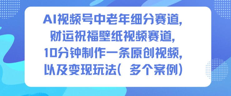 AI视频号中老年细分赛道，财运祝福壁纸视频赛道，10分钟制作一条原创视频，以及变现玩法白米粥资源网-汇集全网副业资源白米粥资源网