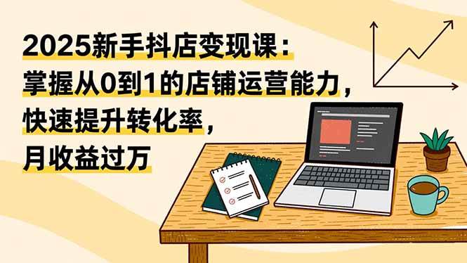 （16606期）2025新手抖店变现课：掌握从0到1的店铺运营能力，快速提升转化率,月收过万白米粥资源网-汇集全网副业资源白米粥资源网