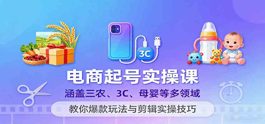 电商起号实操课，涵盖三农、3C、母婴等多领域，教你爆款玩法与剪辑实操技巧白米粥资源网-汇集全网副业资源白米粥资源网